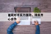 华体会登录-夏蒙对手实力强劲，球员齐心合作的简单介绍