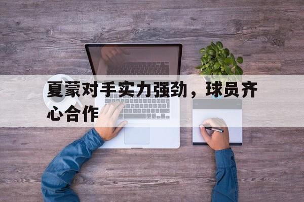 夏蒙对手实力强劲，球员齐心合作的简单介绍